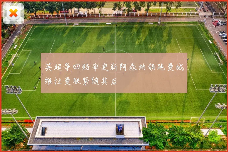 英超争四赔率更新阿森纳领跑曼城维拉曼联紧随其后