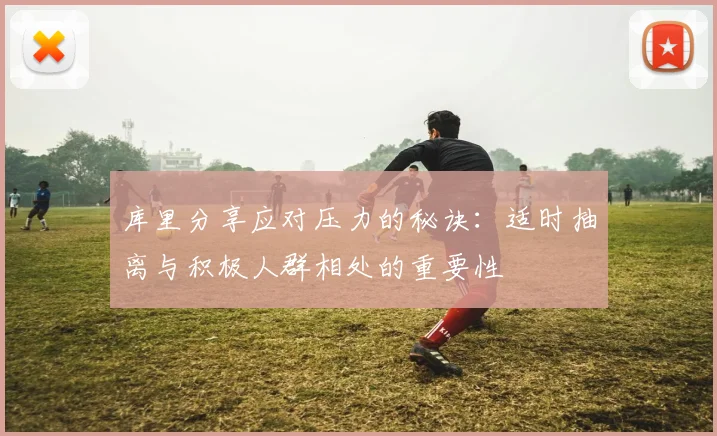 库里分享应对压力的秘诀：适时抽离与积极人群相处的重要性