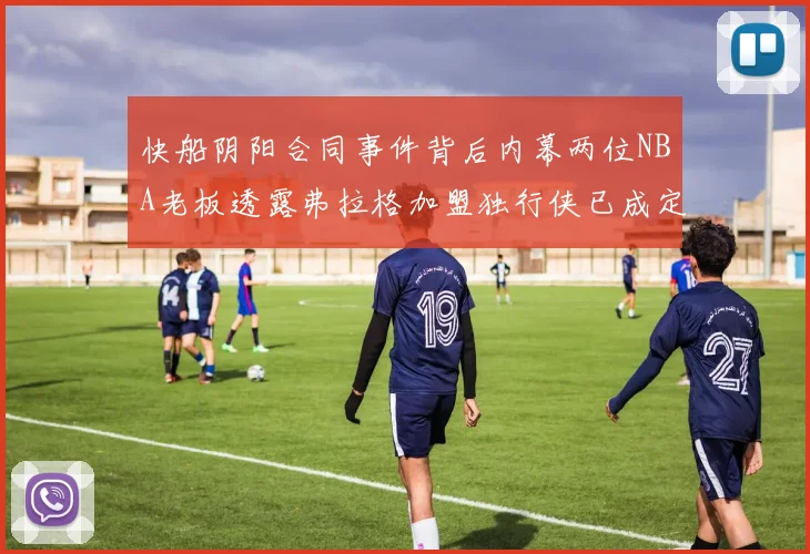 快船阴阳合同事件背后内幕两位NBA老板透露弗拉格加盟独行侠已成定局